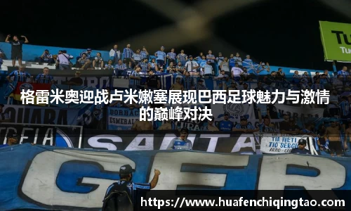 格雷米奥迎战卢米嫩塞展现巴西足球魅力与激情的巅峰对决